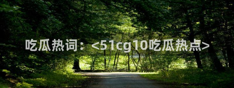 51吃瓜网今日吃瓜热门大瓜:吃瓜热词:<51cg10吃瓜热点>