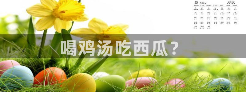 51吃瓜张津瑜:喝鸡汤吃西瓜?