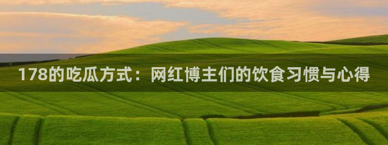 51.cgfun吃瓜:178的吃瓜方式:网红博主们的饮食习惯与心得