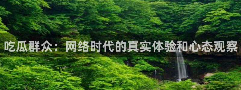 51全网更新最快最全的吃瓜网:吃瓜群众:网络时代的真实体验和心态观察