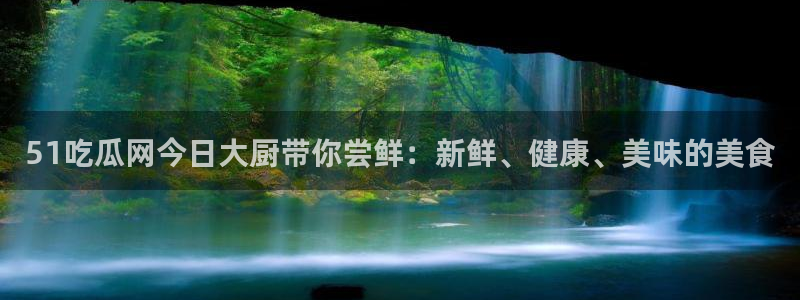 吃瓜小说:51吃瓜网今日大厨带你尝鲜:新鲜、健康、美味的美食